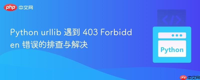 Python urllib 遇到 403 Forbidden 错误的排查与解决