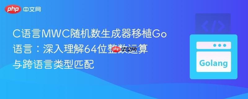 C语言MWC随机数生成器移植Go语言:深入理解64位整数运算与跨语言类型匹配