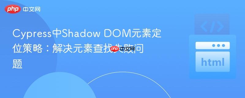 Cypress中Shadow DOM元素定位策略:解决元素查找失败问题