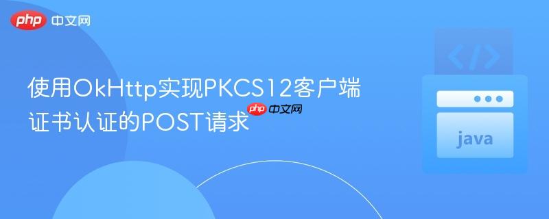 使用OkHttp实现PKCS12客户端证书认证的POST请求
