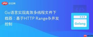 Go语言实现高效多线程文件下载器：基于HTTP Range与并发控制