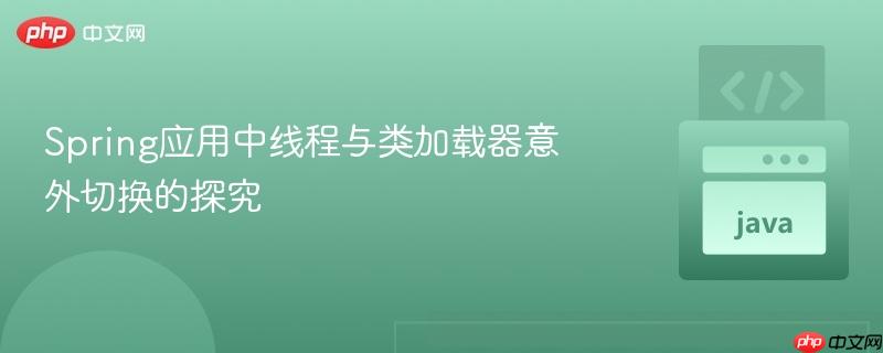 Spring应用中线程与类加载器意外切换的探究