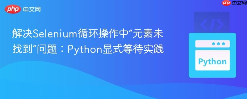 解决Selenium循环操作中“元素未找到”问题:Python显式等待实践