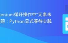 解决Selenium循环操作中“元素未找到”问题:Python显式等待实践