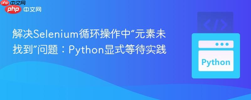 解决Selenium循环操作中“元素未找到”问题：Python显式等待实践
