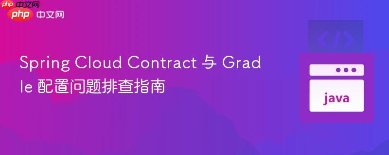 spring cloud contract 与 gradle 配置问题排查指南