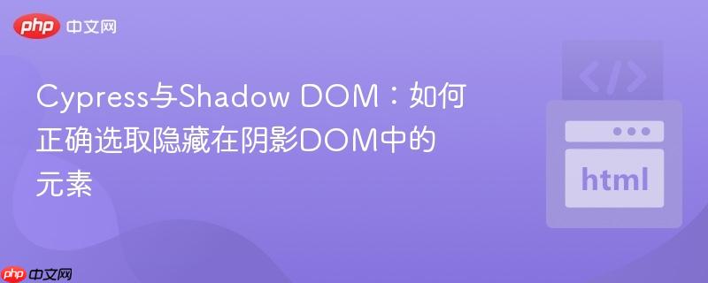 Cypress与Shadow DOM:如何正确选取隐藏在阴影DOM中的元素