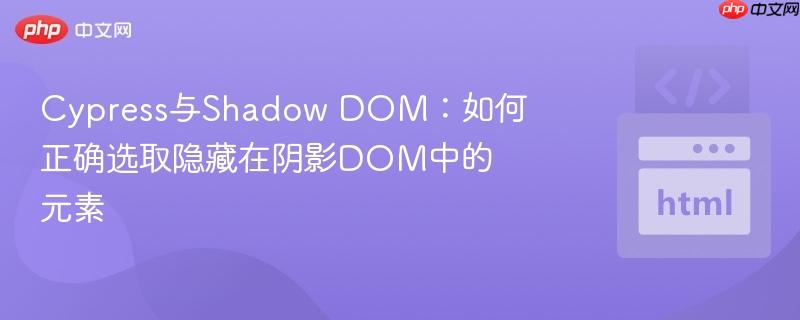 Cypress与Shadow DOM:如何正确选取隐藏在阴影DOM中的元素