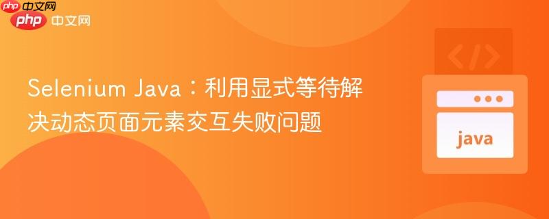 Selenium Java：利用显式等待解决动态页面元素交互失败问题