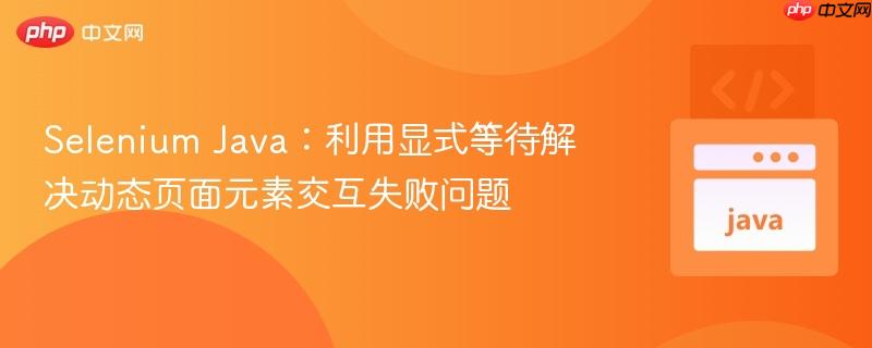 Selenium Java:利用显式等待解决动态页面元素交互失败问题