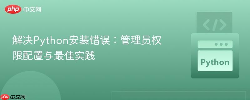 解决Python安装错误:管理员权限配置与最佳实践 解决Python安装错误:管理员权限配置与最佳实践