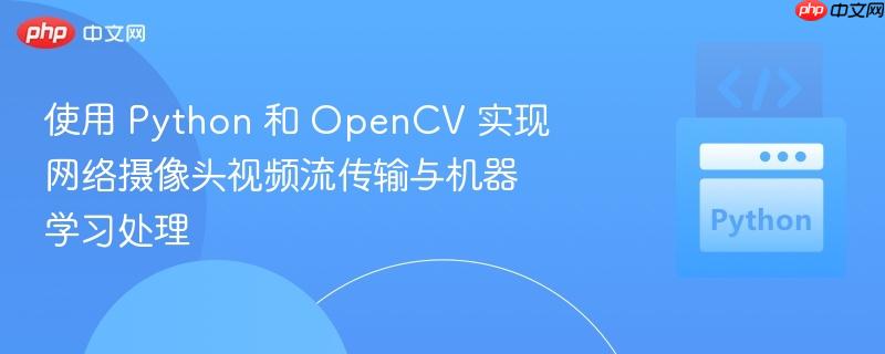 使用 Python 和 OpenCV 实现网络摄像头视频流传输与机器学习处理