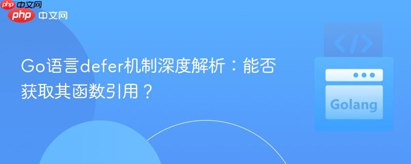 Go语言defer机制深度解析:能否获取其函数引用? Go语言defer机制深度解析:能否获取其函数引用?