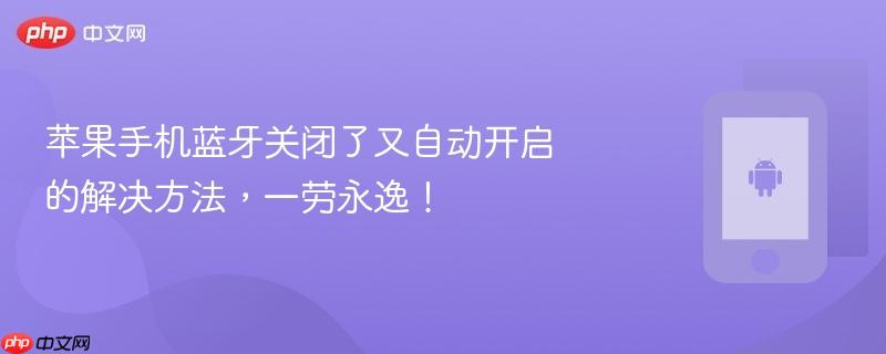 苹果手机蓝牙关闭了又自动开启的解决方法,一劳永逸!