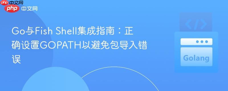 Go与Fish Shell集成指南:正确设置GOPATH以避免包导入错误