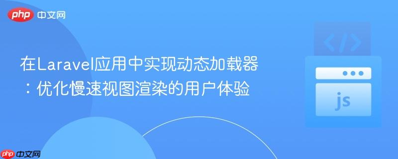 在Laravel应用中实现动态加载器:优化慢速视图渲染的用户体验