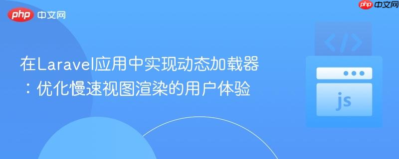 在Laravel应用中实现动态加载器：优化慢速视图渲染的用户体验

