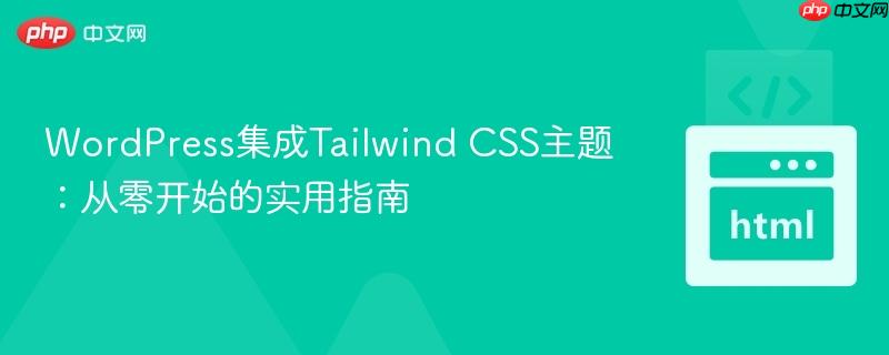 WordPress集成Tailwind CSS主题:从零开始的实用指南