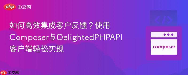 如何高效集成客户反馈?使用composer与delightedphpapi客户端轻松实现