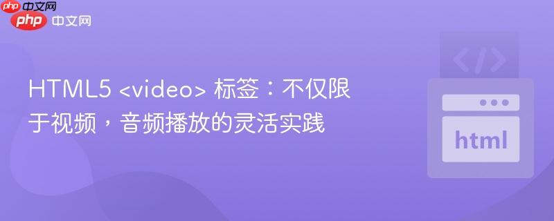 HTML5 <video> 标签：不仅限于视频，音频播放的灵活实践