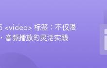 HTML5 <video> 标签:不仅限于视频,音频播放的灵活实践