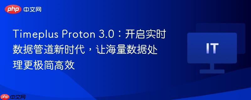 timeplus proton 3.0:开启实时数据管道新时代,让海量数据处理更极简高效