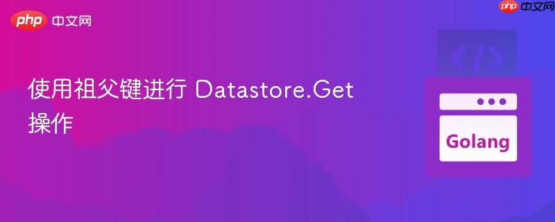 使用祖父键进行 Datastore.Get 操作