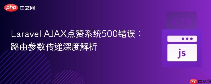 Laravel AJAX点赞系统500错误:路由参数传递深度解析