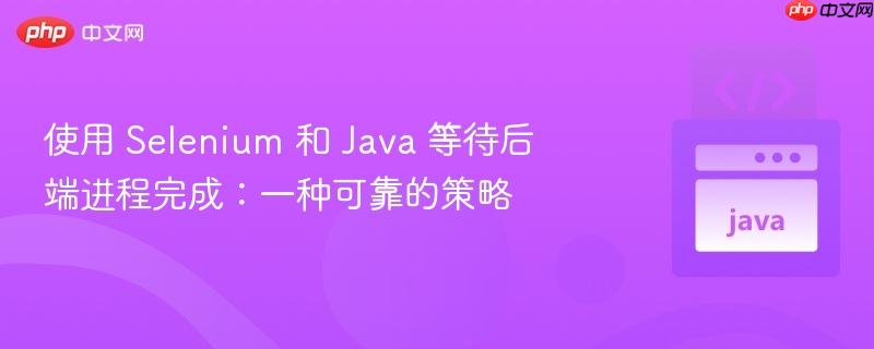 使用 Selenium 和 Java 等待后端进程完成：一种可靠的策略