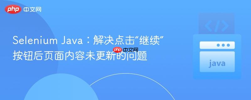Selenium Java:解决点击“继续”按钮后页面内容未更新的问题