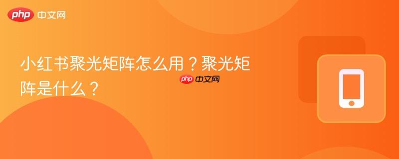 小红书聚光矩阵怎么用?聚光矩阵是什么?