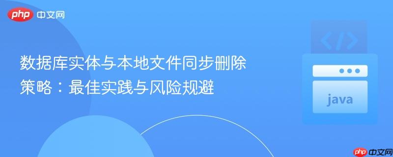 数据库实体与本地文件同步删除策略:最佳实践与风险规避 数据库实体与本地文件同步删除策略:最佳实践与风险规避