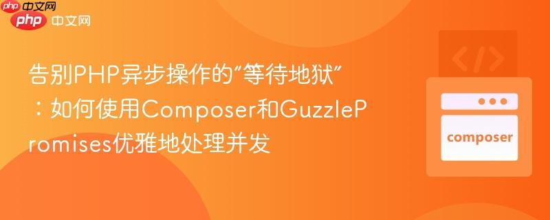 告别php异步操作的“等待地狱”:如何使用composer和guzzlepromises优雅地处理并发
