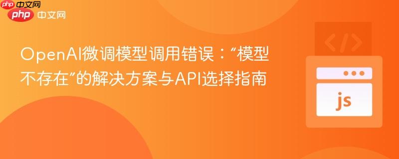 OpenAI微调模型调用错误:“模型不存在”的解决方案与API选择指南