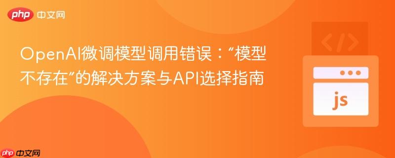 OpenAI微调模型调用错误:“模型不存在”的解决方案与API选择指南