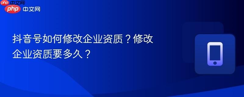 抖音号如何修改企业资质?修改企业资质要多久?