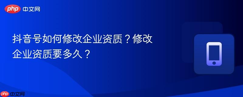 抖音号如何修改企业资质？修改企业资质要多久？