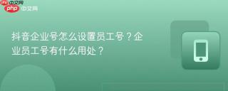 抖音企业号怎么设置员工号？企业员工号有什么用处？