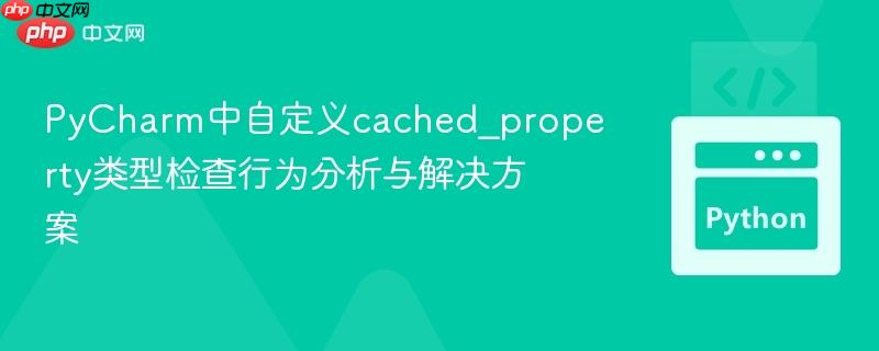 PyCharm中自定义cached_property类型检查行为分析与解决方案 PyCharm中自定义cached_property类型检查行为分析与解决方案