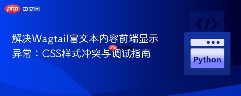 解决Wagtail富文本内容前端显示异常:CSS样式冲突与调试指南
