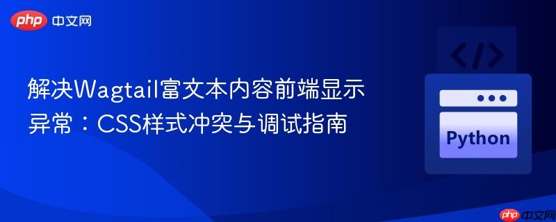 解决Wagtail富文本内容前端显示异常:CSS样式冲突与调试指南