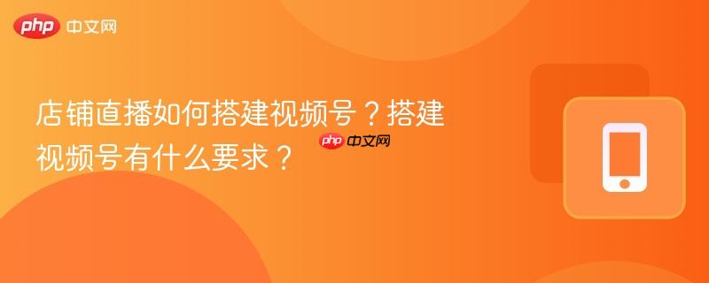 店铺直播如何搭建视频号?搭建视频号有什么要求?