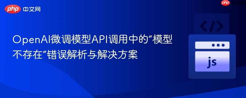 OpenAI微调模型API调用中的“模型不存在”错误解析与解决方案