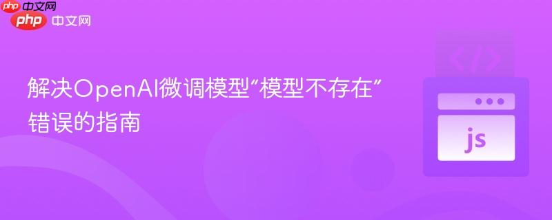 解决OpenAI微调模型“模型不存在”错误的指南 解决OpenAI微调模型“模型不存在”错误的指南