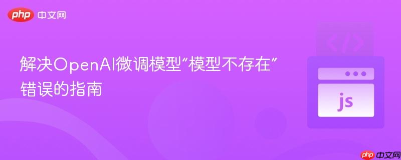 解决OpenAI微调模型“模型不存在”错误的指南