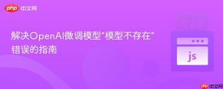 解决OpenAI微调模型“模型不存在”错误的指南