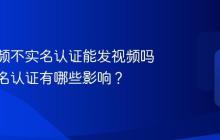 抖音视频不实名认证能发视频吗?不实名认证有哪些影响?