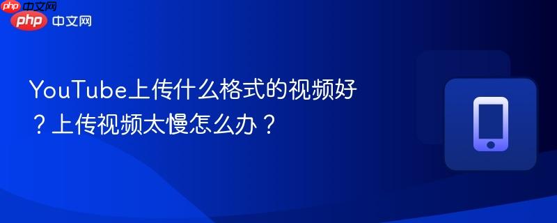 YouTube上传什么格式的视频好？上传视频太慢怎么办？