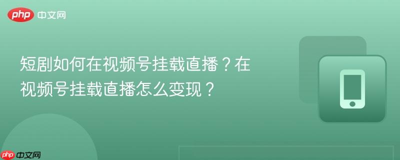 短剧如何在视频号挂载直播?在视频号挂载直播怎么变现?