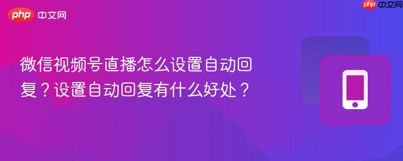 微信视频号直播怎么设置自动回复？设置自动回复有什么好处？